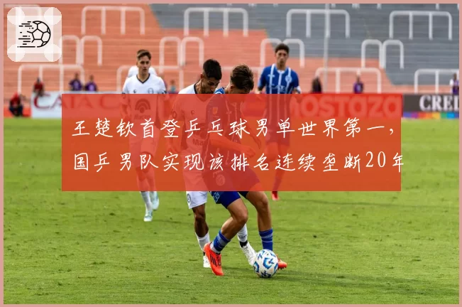 王楚钦首登乒乓球男单世界第一，国乒男队实现该排名连续垄断20年