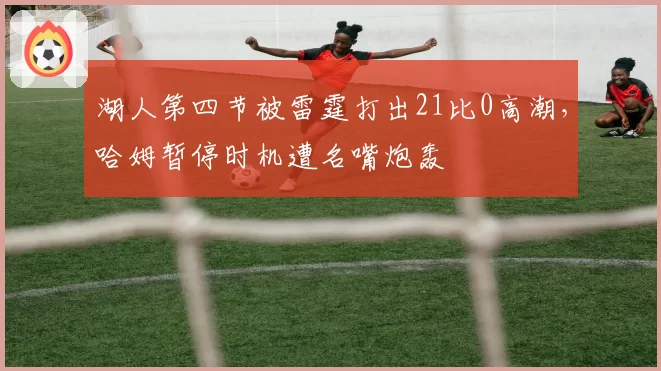 湖人第四节被雷霆打出21比0高潮，哈姆暂停时机遭名嘴炮轰