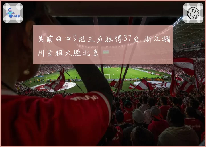 吴前命中9记三分独得37分 浙江稠州金租大胜北京