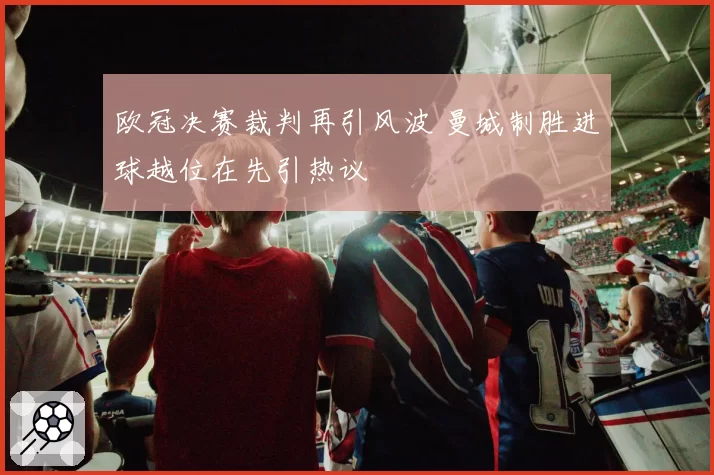 欧冠决赛裁判再引风波 曼城制胜进球越位在先引热议