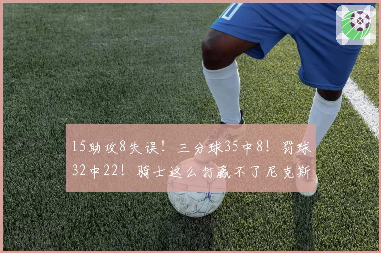 15助攻8失误！三分球35中8！罚球32中22！骑士这么打赢不了尼克斯