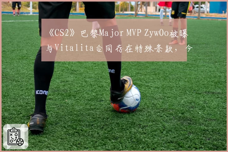 《CS2》巴黎Major MVP ZywOo被曝与Vitalita合同存在特殊条款,今夏转会窗会引发豪门争夺吗?