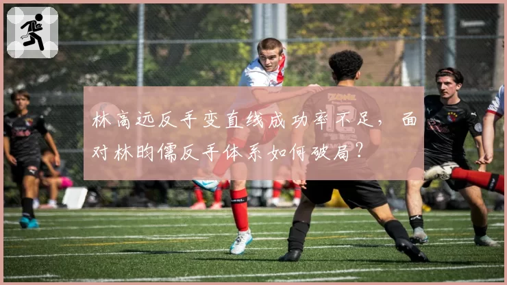 林高远反手变直线成功率不足，面对林昀儒反手体系如何破局？