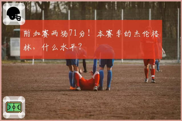 附加赛两场71分！本赛季的杰伦格林，什么水平？