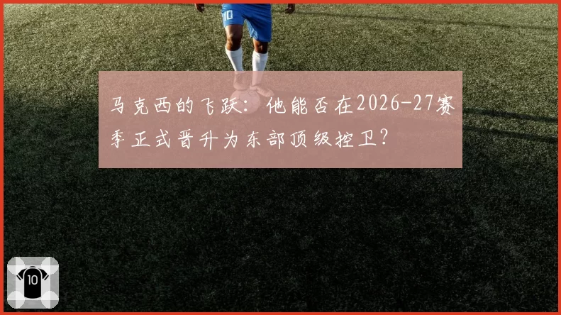 马克西的飞跃：他能否在2026-27赛季正式晋升为东部顶级控卫？