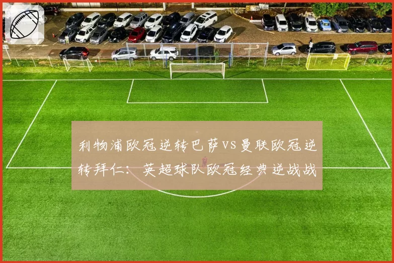 利物浦欧冠逆转巴萨vs曼联欧冠逆转拜仁:英超球队欧冠经典逆战战术要素对比