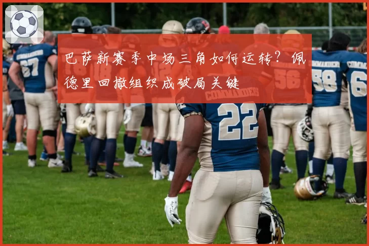 巴萨新赛季中场三角如何运转？佩德里回撤组织成破局关键