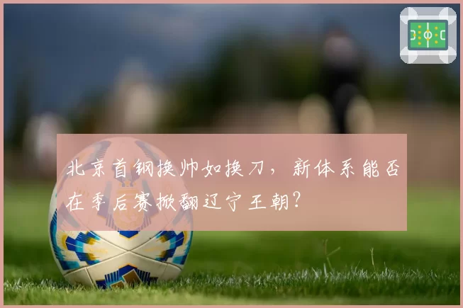 北京首钢换帅如换刀,新体系能否在季后赛掀翻辽宁王朝?