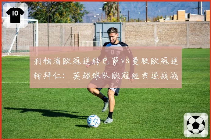 利物浦欧冠逆转巴萨vs曼联欧冠逆转拜仁:英超球队欧冠经典逆战战术要素对比
