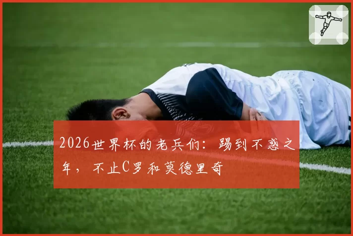 2026世界杯的老兵们：踢到不惑之年，不止C罗和莫德里奇