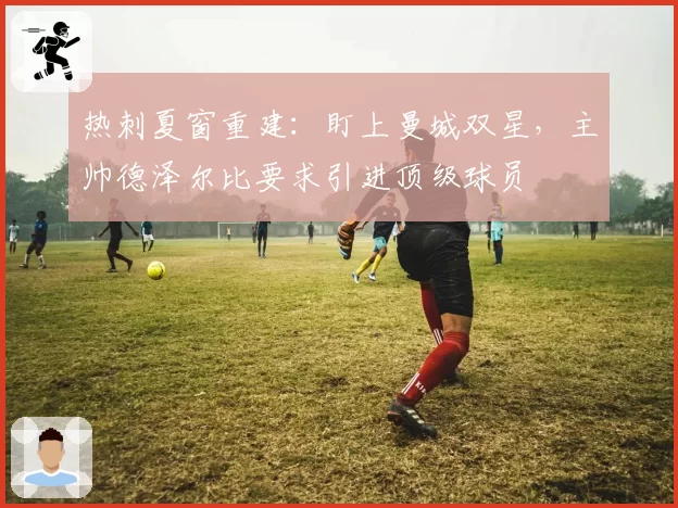 热刺夏窗重建：盯上曼城双星，主帅德泽尔比要求引进顶级球员