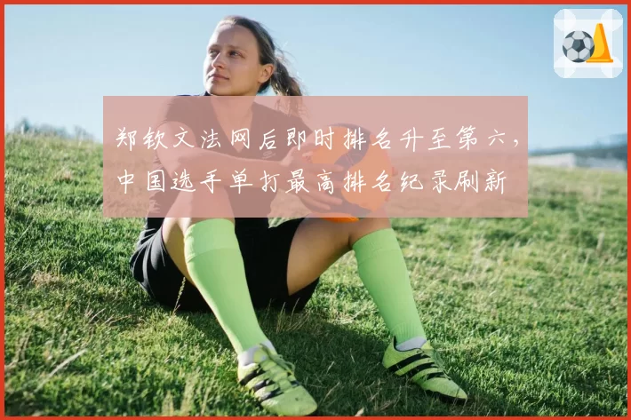 郑钦文法网后即时排名升至第六,中国选手单打最高排名纪录刷新