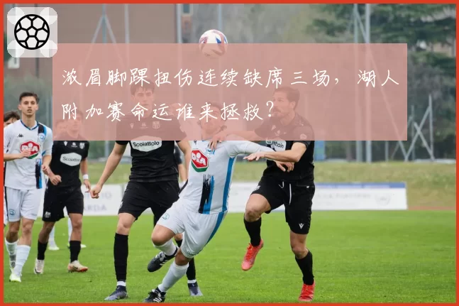 浓眉脚踝扭伤连续缺席三场,湖人附加赛命运谁来拯救?