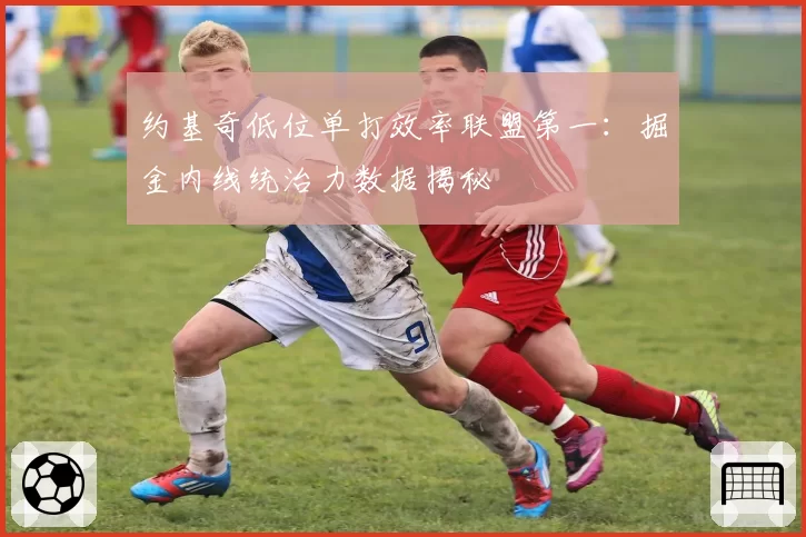 约基奇低位单打效率联盟第一：掘金内线统治力数据揭秘