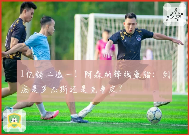 1亿镑二选一!阿森纳锋线豪赌:到底是罗杰斯还是克鲁皮?