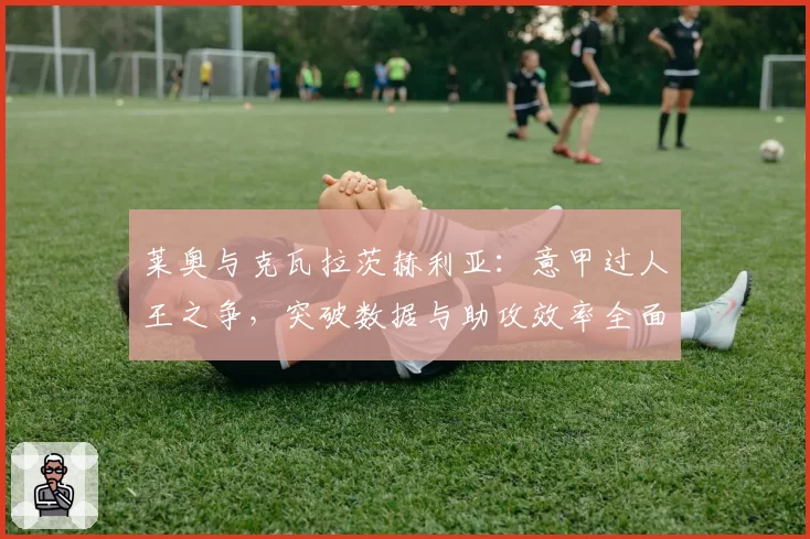 莱奥与克瓦拉茨赫利亚：意甲过人王之争，突破数据与助攻效率全面对比