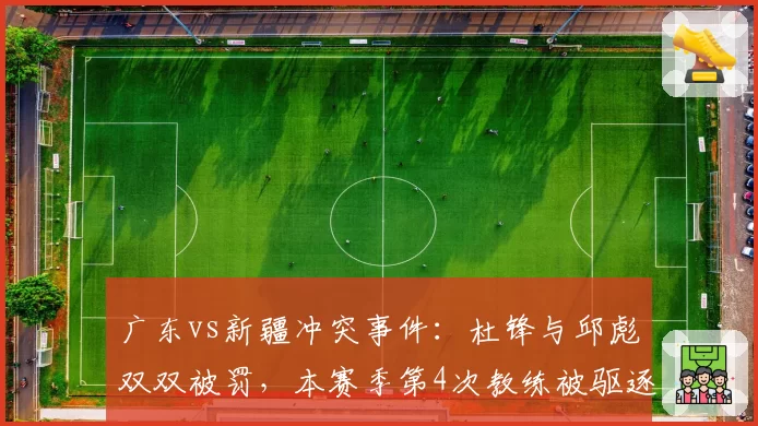 广东vs新疆冲突事件：杜锋与邱彪双双被罚，本赛季第4次教练被驱逐