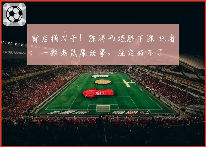 背后捅刀子！陈涛两连胜下课 记者：一颗老鼠屎话事，注定好不了