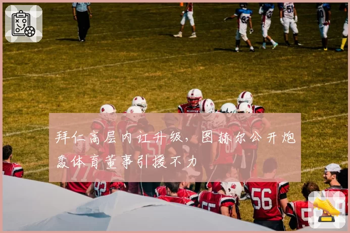 拜仁高层内讧升级，图赫尔公开炮轰体育董事引援不力