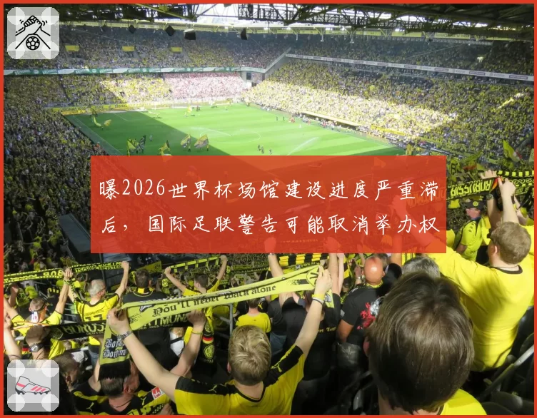 曝2026世界杯场馆建设进度严重滞后,国际足联警告可能取消举办权