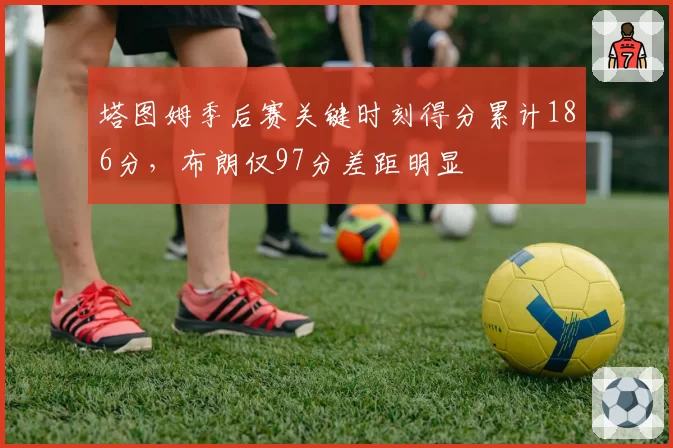 塔图姆季后赛关键时刻得分累计186分，布朗仅97分差距明显