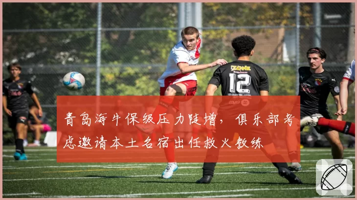 青岛海牛保级压力陡增,俱乐部考虑邀请本土名宿出任救火教练
