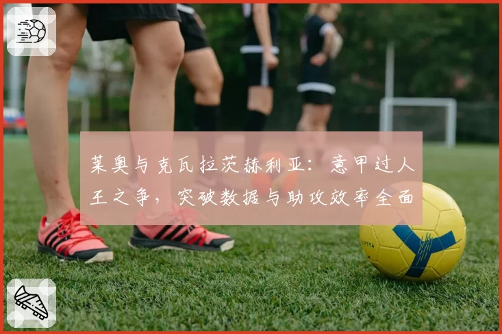 莱奥与克瓦拉茨赫利亚：意甲过人王之争，突破数据与助攻效率全面对比