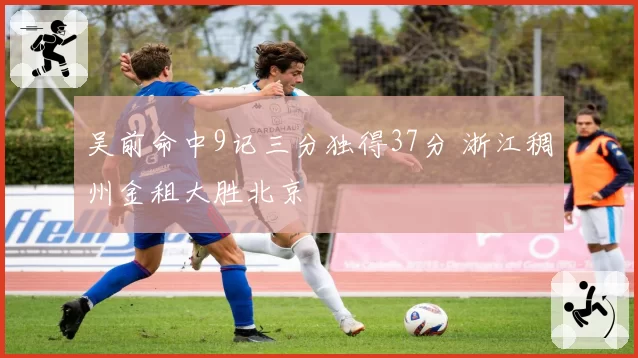 吴前命中9记三分独得37分 浙江稠州金租大胜北京