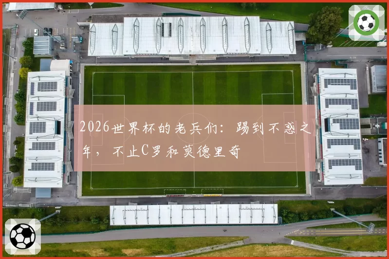 2026世界杯的老兵们：踢到不惑之年，不止C罗和莫德里奇