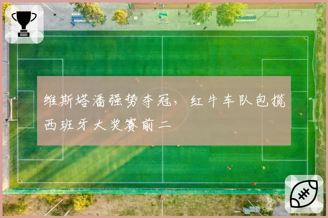 维斯塔潘强势夺冠，红牛车队包揽西班牙大奖赛前二