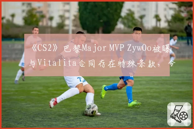 《CS2》巴黎Major MVP ZywOo被曝与Vitalita合同存在特殊条款，今夏转会窗会引发豪门争夺吗？