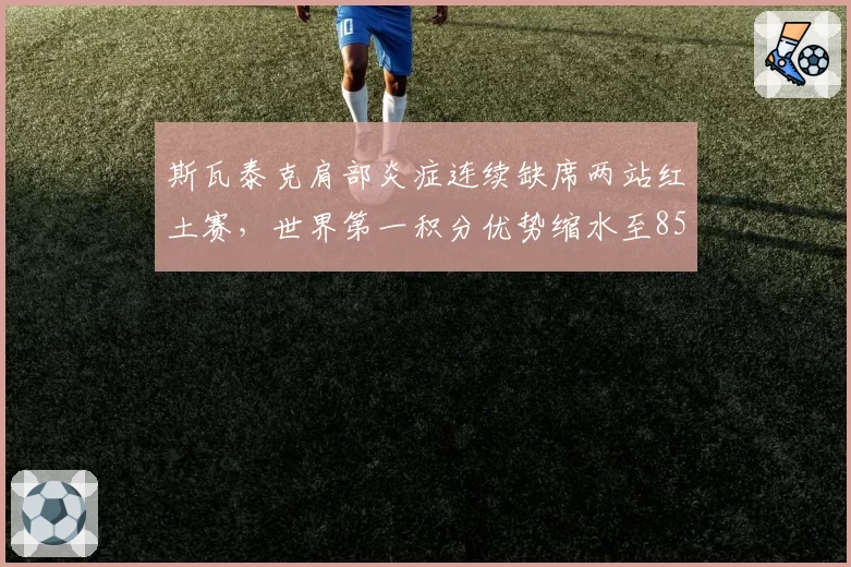 斯瓦泰克肩部炎症连续缺席两站红土赛，世界第一积分优势缩水至850分