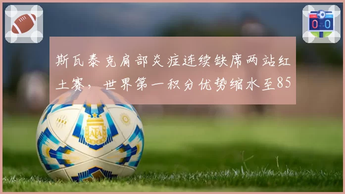 斯瓦泰克肩部炎症连续缺席两站红土赛，世界第一积分优势缩水至850分