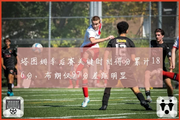 塔图姆季后赛关键时刻得分累计186分，布朗仅97分差距明显