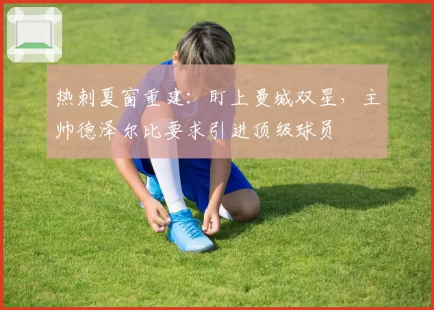 热刺夏窗重建：盯上曼城双星，主帅德泽尔比要求引进顶级球员