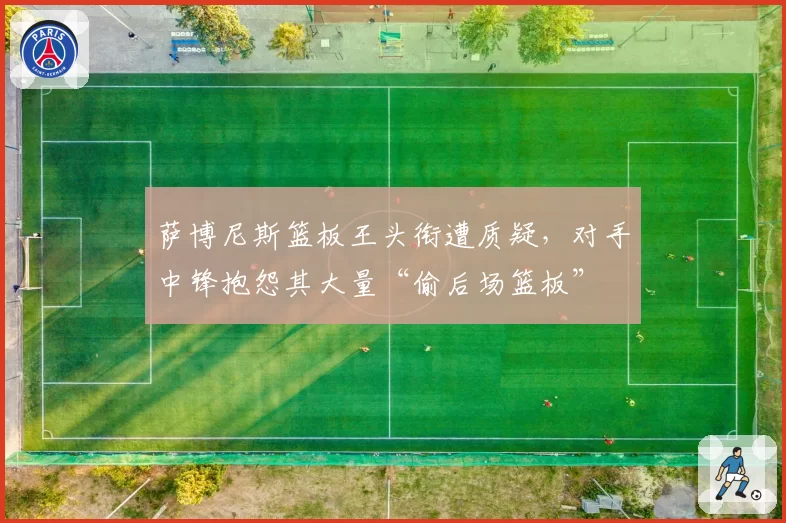 萨博尼斯篮板王头衔遭质疑，对手中锋抱怨其大量“偷后场篮板”