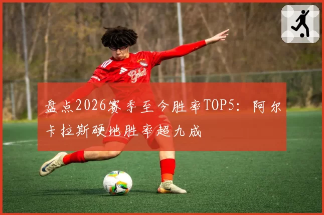 盘点2026赛季至今胜率TOP5：阿尔卡拉斯硬地胜率超九成