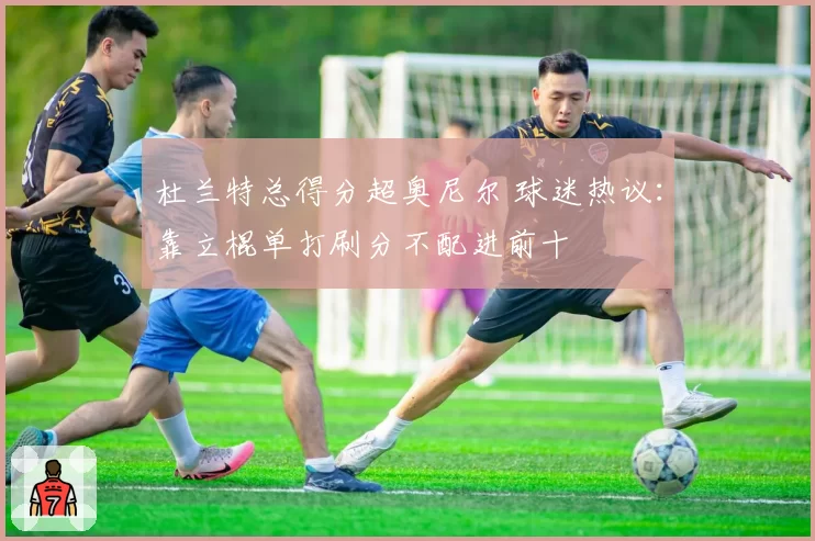 杜兰特总得分超奥尼尔 球迷热议:靠立棍单打刷分不配进前十