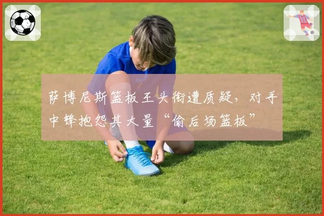 萨博尼斯篮板王头衔遭质疑，对手中锋抱怨其大量“偷后场篮板”