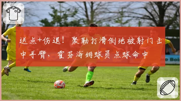 送点+伤退！聚勒打滑倒地被射门击中手臂，霍芬海姆球员点球命中
