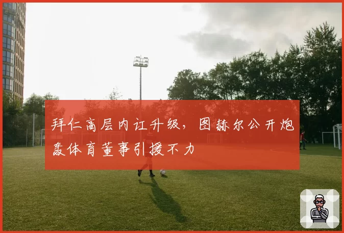 拜仁高层内讧升级，图赫尔公开炮轰体育董事引援不力