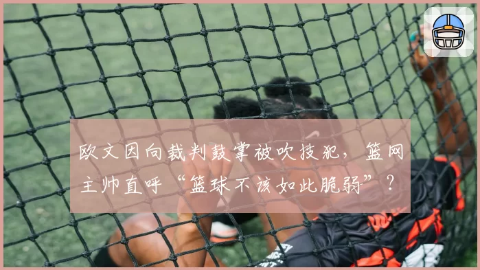 欧文因向裁判鼓掌被吹技犯，篮网主帅直呼“篮球不该如此脆弱”？
