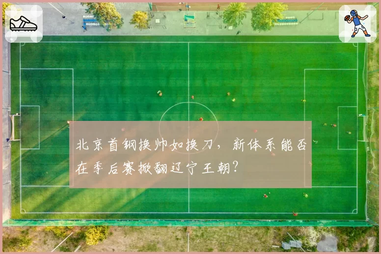 北京首钢换帅如换刀，新体系能否在季后赛掀翻辽宁王朝？