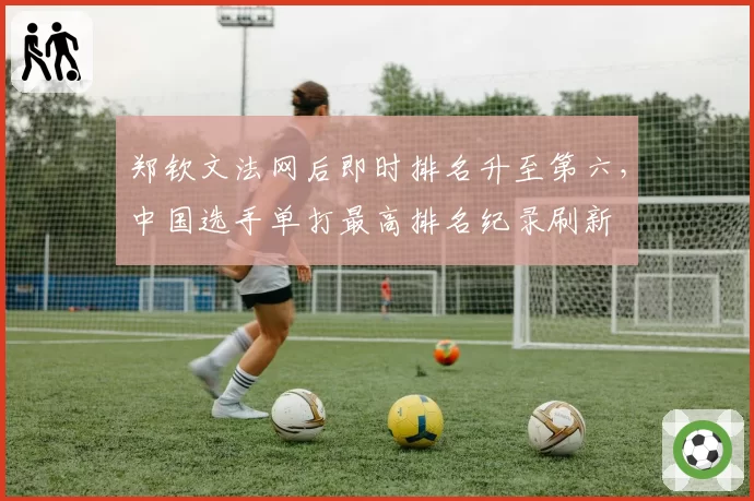 郑钦文法网后即时排名升至第六，中国选手单打最高排名纪录刷新