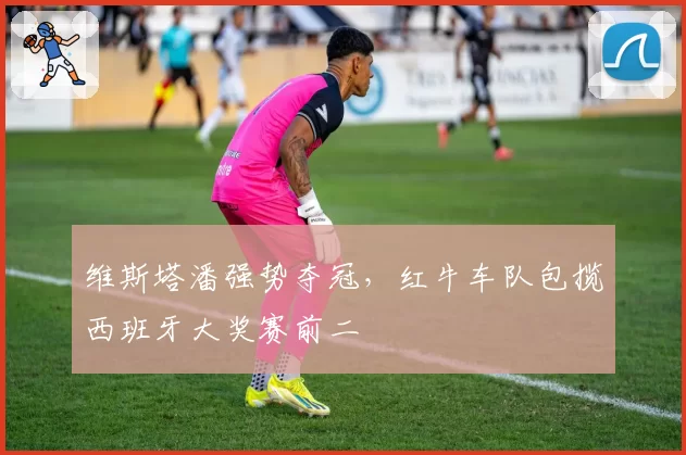 维斯塔潘强势夺冠，红牛车队包揽西班牙大奖赛前二