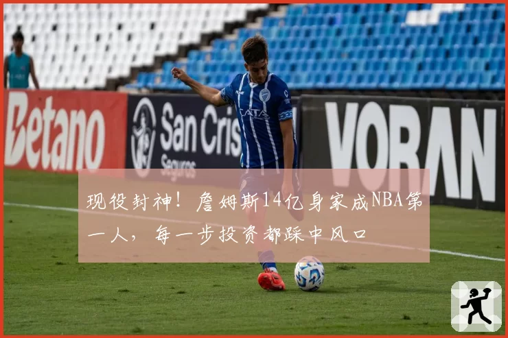 现役封神!詹姆斯14亿身家成NBA第一人,每一步投资都踩中风口