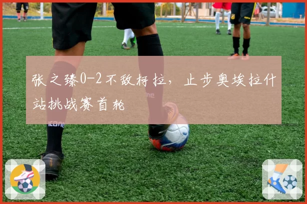张之臻0-2不敌柯拉，止步奥埃拉什站挑战赛首轮